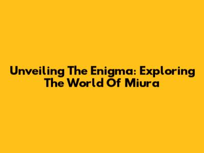 Unveiling The Enigma: Exploring The World Of Miura
