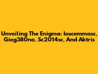 Unveiling The Enigma: Ioscemmasc, Gieg380no, Sc2014sc, And Aktris