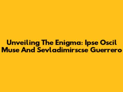 Unveiling The Enigma: Ipse Oscil Muse And Sevladimirscse Guerrero