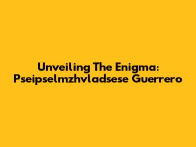 Unveiling The Enigma: Pseipselmzhvladsese Guerrero