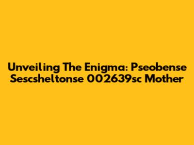 Unveiling The Enigma: Pseobense Sescsheltonse 002639sc Mother
