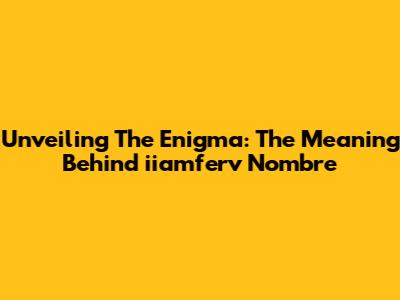 Unveiling The Enigma: The Meaning Behind 'iiamferv Nombre'