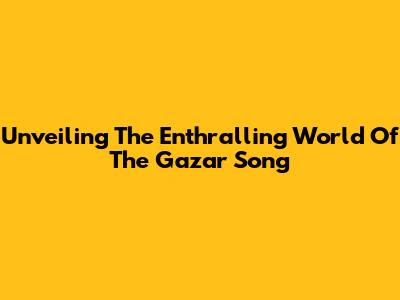 Unveiling The Enthralling World Of The Gazar Song