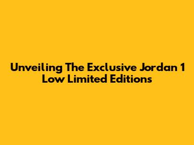 Unveiling The Exclusive Jordan 1 Low Limited Editions