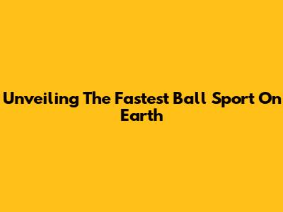 Unveiling The Fastest Ball Sport On Earth