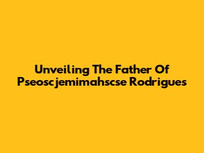 Unveiling The Father Of Pseoscjemimahscse Rodrigues