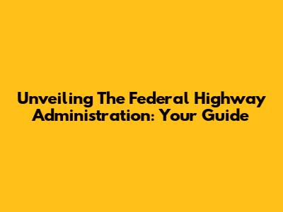 Unveiling The Federal Highway Administration: Your Guide