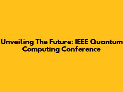 Unveiling The Future: IEEE Quantum Computing Conference