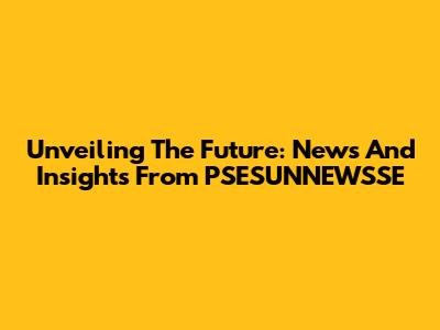 Unveiling The Future: News And Insights From PSESUNNEWSSE