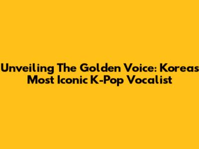 Unveiling The Golden Voice: Korea's Most Iconic K-Pop Vocalist