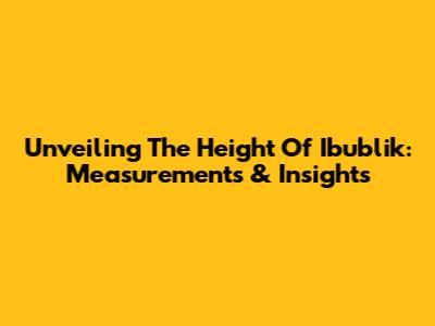 Unveiling The Height Of Ibublik: Measurements & Insights