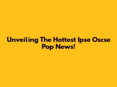 Unveiling The Hottest Ipse Oscse Pop News!