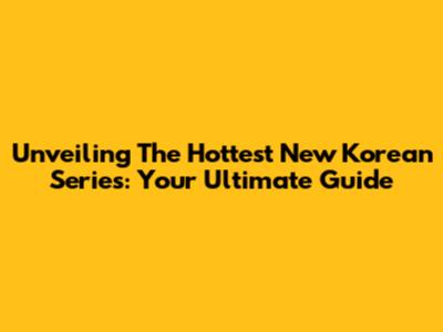 Unveiling The Hottest New Korean Series: Your Ultimate Guide