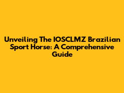 Unveiling The IOSCLMZ Brazilian Sport Horse: A Comprehensive Guide