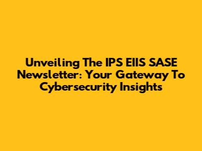 Unveiling The IPS EIIS SASE Newsletter: Your Gateway To Cybersecurity Insights