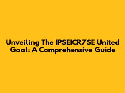 Unveiling The IPSEICR7SE United Goal: A Comprehensive Guide