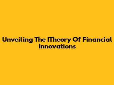 Unveiling The ITheory Of Financial Innovations