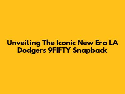 Unveiling The Iconic New Era LA Dodgers 9FIFTY Snapback