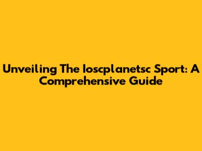 Unveiling The Ioscplanetsc Sport: A Comprehensive Guide