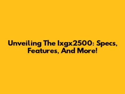 Unveiling The Ixgx2500: Specs, Features, And More!