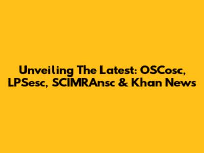 Unveiling The Latest: OSCosc, LPSesc, SCIMRAnsc & Khan News