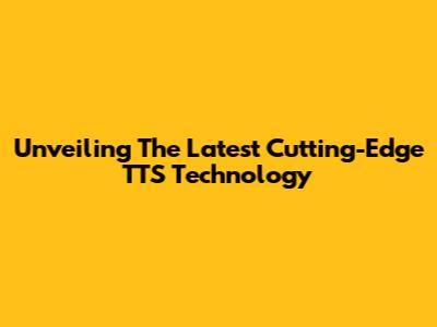 Unveiling The Latest Cutting-Edge TTS Technology