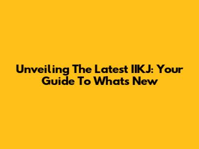 Unveiling The Latest IIKJ: Your Guide To What's New