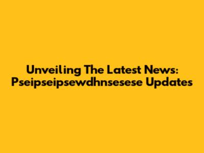 Unveiling The Latest News: Pseipseipsewdhnsesese Updates