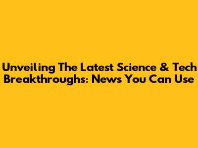Unveiling The Latest Science & Tech Breakthroughs: News You Can Use