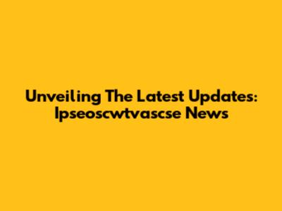 Unveiling The Latest Updates: Ipseoscwtvascse News
