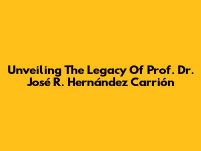 Unveiling The Legacy Of Prof. Dr. José R. Hernández Carrión