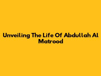 Unveiling The Life Of Abdullah Al Matrood