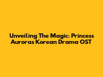 Unveiling The Magic: Princess Aurora's Korean Drama OST