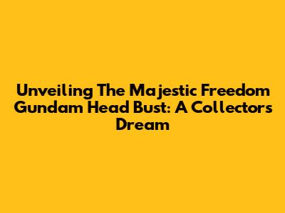 Unveiling The Majestic Freedom Gundam Head Bust: A Collector's Dream