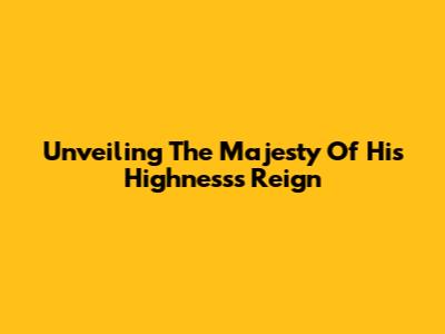 Unveiling The Majesty Of His Highness's Reign
