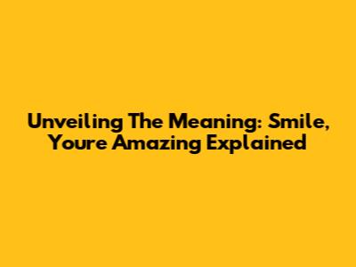 Unveiling The Meaning: 'Smile, You're Amazing' Explained