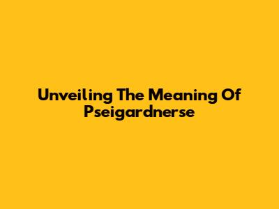 Unveiling The Meaning Of Pseigardnerse