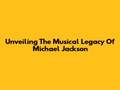 Unveiling The Musical Legacy Of Michael Jackson