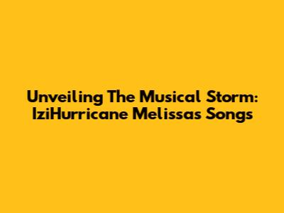 Unveiling The Musical Storm: IziHurricane Melissa's Songs