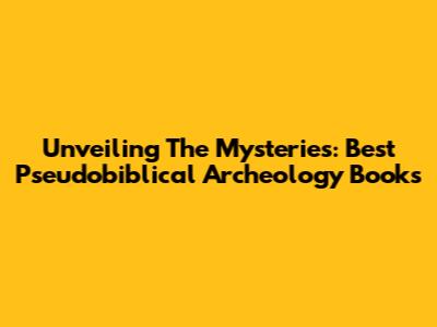 Unveiling The Mysteries: Best Pseudobiblical Archeology Books
