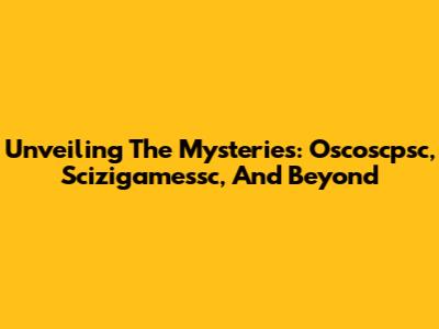Unveiling The Mysteries: Oscoscpsc, Scizigamessc, And Beyond