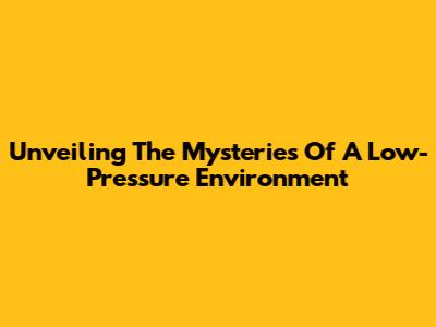 Unveiling The Mysteries Of A Low-Pressure Environment
