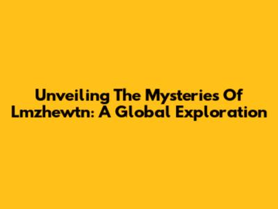 Unveiling The Mysteries Of Lmzhewtn: A Global Exploration