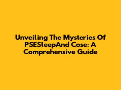 Unveiling The Mysteries Of PSESleepAnd Cose: A Comprehensive Guide