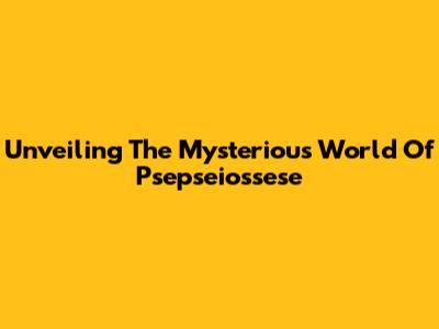 Unveiling The Mysterious World Of Psepseiossese