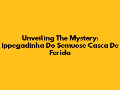 Unveiling The Mystery: Ippegadinha Do Semuose Casca De Ferida
