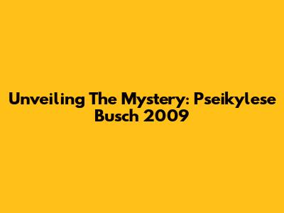 Unveiling The Mystery: Pseikylese Busch 2009