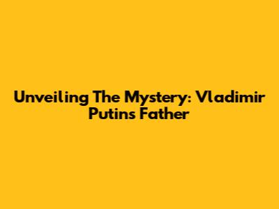 Unveiling The Mystery: Vladimir Putin's Father