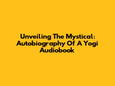 Unveiling The Mystical: Autobiography Of A Yogi Audiobook