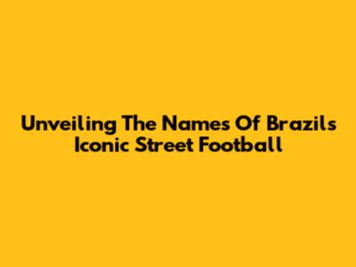 Unveiling The Names Of Brazil's Iconic Street Football